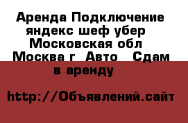 Аренда Подключение яндекс шеф убер - Московская обл., Москва г. Авто » Сдам в аренду   